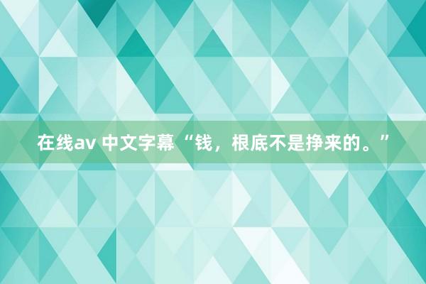 在线av 中文字幕 “钱，根底不是挣来的。”