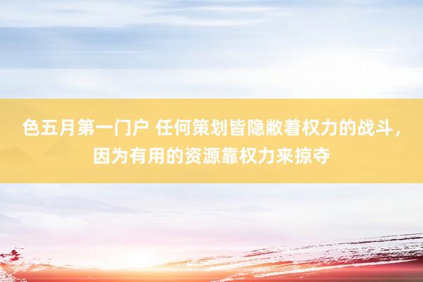 色五月第一门户 任何策划皆隐敝着权力的战斗，因为有用的资源靠权力来掠夺