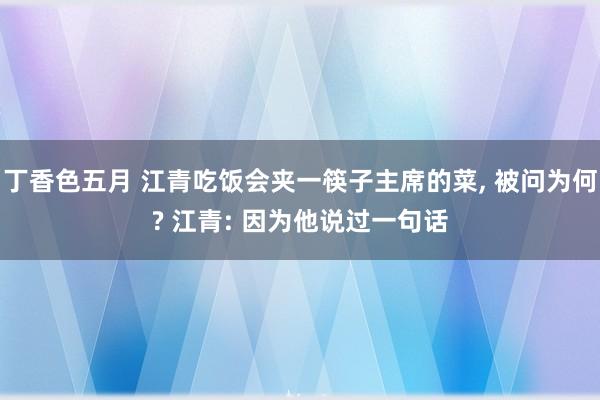 丁香色五月 江青吃饭会夹一筷子主席的菜， 被问为何? 江青: 因为他说过一句话