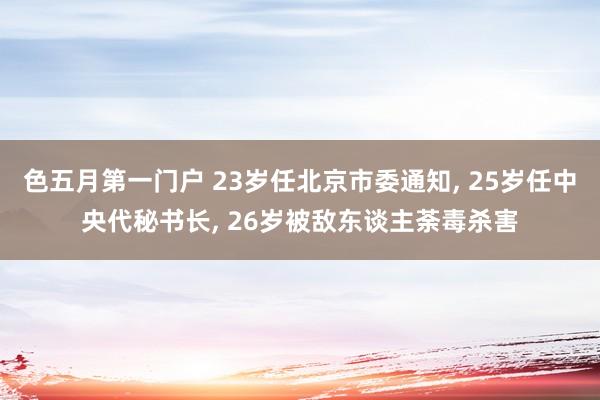 色五月第一门户 23岁任北京市委通知， 25岁任中央代秘书长， 26岁被敌东谈主荼毒杀害